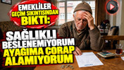 Emekliler geçim sıkıntısından bıktı: "Sağlıklı beslenemiyorum, ayağıma çorap alamıyorum"