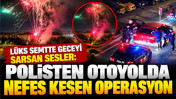 Lüks semtte geceyi sarsan sesler: Polisten otoyolda nefes kesen operasyon
