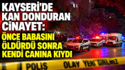 Kayseri'de kan donduran cinayet: Önce babasını öldürdü sonra kendi canına kıydı