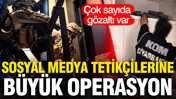 Sosyal medyadan tetik&ccedil;ilik yapanlara b&uuml;y&uuml;k operasyon: 348 g&ouml;zaltı