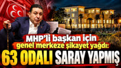 MHP'li başkan için genel merkeze şikayet yağdı: 63 odalı saray yapmış