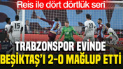 Trabzonspor evinde Beşiktaş'ı 2-0 mağlup etti: Reis ile dört dörtlük seri