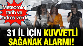 Meteoroloji tarih ve adres verdi: 31 il için kuvvetli sağanak alarmı