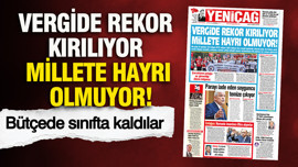 YENİÇAĞ Gazetesi: Vergide rekor kırılıyor millete hayrı olmuyor