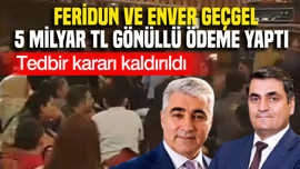 Feridun ve Enver Geçgel 5 milyar TL gönüllü ödeme yaptı: Tedbir kararı kaldırıldı