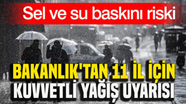 Bakanlık'tan 11 il için kuvvetli yağış uyarısı: Sel ve su baskını riski