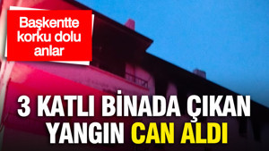Başkentte korku dolu anlar: 3 katlı binada çıkan yangın can aldı