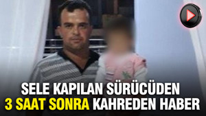 Sele kapılan sürücüden 3 saat sonra kahreden haber