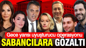 Sabancılara gözaltı: Gece yarısı uyuşturucu operasyonu