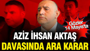 Aziz İhsan Aktaş davasında ara karar açıklandı