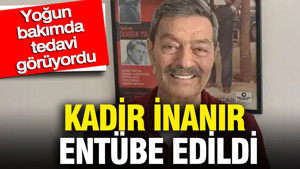 Kadir İnanır entübe edildi: Yoğun bakımda tedavi görüyordu