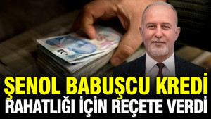 Şenol Babuşcu ‘zor’ diyerek kredi rahatlığı için iktidara reçete verdi