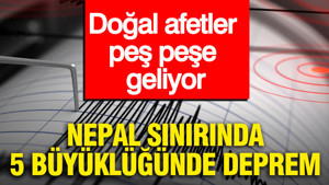 Doğal afetler peş peşe geliyor: Nepal sınırında 5 büyüklüğünde deprem