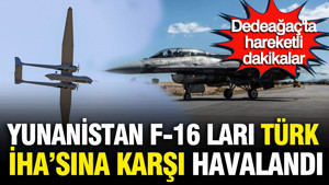 Yunanistan F-16'ları Türk İHA'sına karşı havalandı: Dedeağaç'ta hareketli dakikalar