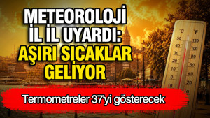 Meteoroloji il il açıkladı: Termometreler 37 dereceyi gösterecek