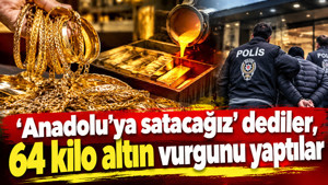 ‘Anadolu’ya satacağız dediler’, 64 kilo altın vurgunu yaptılar