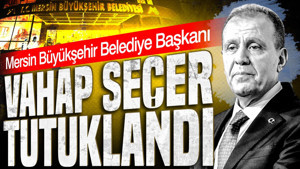 Mersin Büyükşehir Belediye Başkanı Vahap Seçer tutuklandı