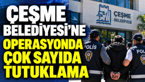 Çeşme Belediyesi’ne operasyonda çok sayıda tutuklama