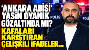 'Ankara Abisi' Yasin Oyanık gözaltında mı? Kafaları karıştıran çelişkili ifadeler...
