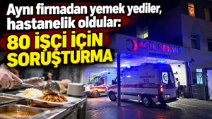 Aynı firmadan yemek yediler, hastanelik oldular: 80 işçi için soruşturma