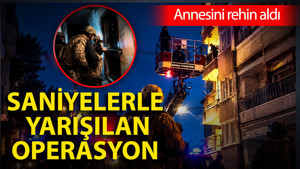 Annesini rehin aldı: Saniyelerle yarışılan operasyon