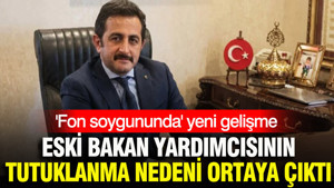 Eski Bakan Yardımcısının "Fon soygununda" tutuklanma nedeni ortaya çıktı