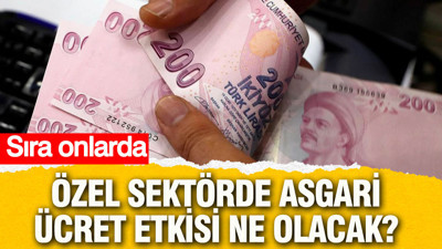 Özel sektörde asgari ücret etkisi ne olacak? Sıra onlarda