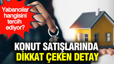 Yabancılar hangisini tercih ediyor? Konut satışlarında dikkat çeken detay