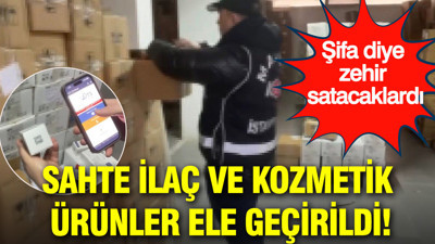 Şifa diye zehir satacaklardı: Sahte ilaç ve kozmetik ürünler ele geçirildi