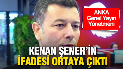 ANKA Genel Yayın Yönetmeni Kenan Şener’in ifadesi ortaya çıktı
