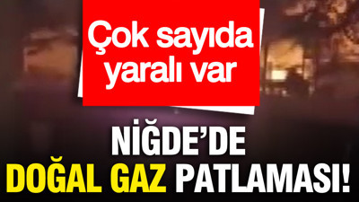 Niğde’de doğal gaz kaynaklı patlama: Çok sayıda yaralı var
