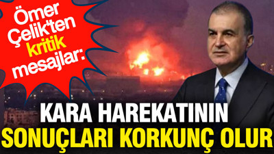 Ömer Çelik'ten kritik mesajlar: Kara harekatının sonuçları korkunç olur