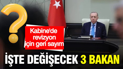Kabine değişikliği için geri sayım: İşte değişecek 3 bakan