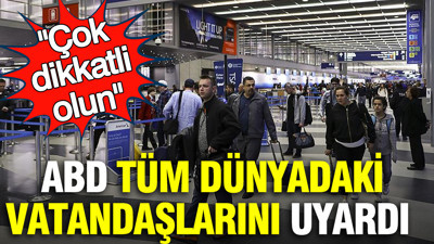 ABD tüm dünyadaki vatandaşlarını uyardı: Çok dikkatli olun