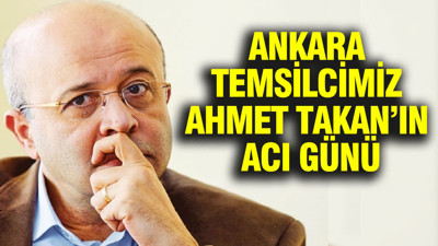 Ankara temsilcimiz Ahmet Takan’ın acı günü