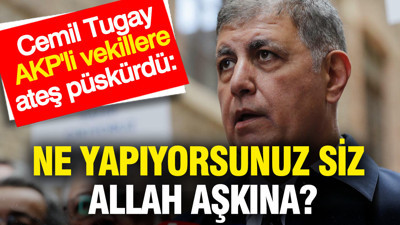 Cemil Tugay AKP'li vekillere ateş püskürdü: Ne yapıyorsunuz siz Allah aşkına?