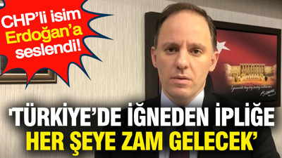 'Türkiye’de iğneden ipliğe her şeye zam gelecek’ CHP’li isim Erdoğan’a seslendi