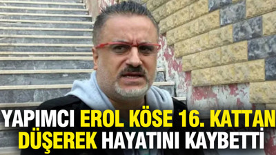 Ünlü yapımcı Erol Köse 16. kattan düşerek hayatını kaybetti