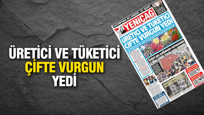 Yeniçağ Gazetesi: Üretici ve tüketici çifte vurgun yedi