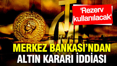 Merkez Bankası'ndan altın kararı: Rezerv kullanılacak iddiası