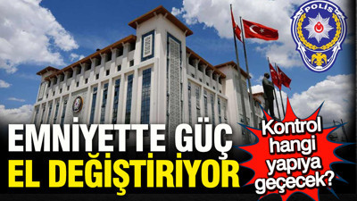 Emniyet'te güç el değiştiriyor; Kontrol hangi yapıya geçecek?