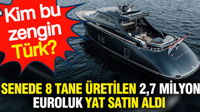 Kim bu zengin Türk? Senede 8 tane üretilen 2,7 milyon euroluk yat satın aldı