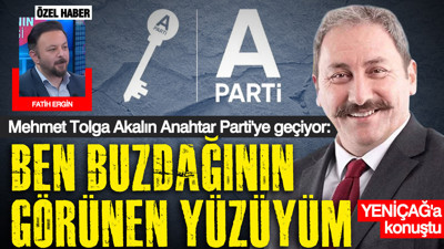 Mehmet Tolga Akalın Anahtar Parti'ye geçiyor: Ben buzdağının görünen yüzüyüm