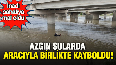 Azgın sularda aracıyla birlikte kayboldu: İnadı pahalıya mal oldu