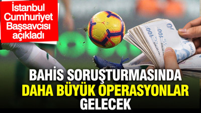 İstanbul Cumhuriyet Başsavcısı açıkladı: Futbolda bahis soruşturması başka sporlara da sıçrayabilir