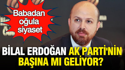Bilal Erdoğan AK Parti'nin başına mı geliyor? Babadan oğula siyaset