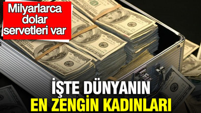 İşte dünyanın en zengin kadınları: Milyarlarca dolar servetleri var