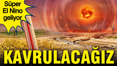 Süper El Nino geliyor: Türkiye’yi kavuracak tarih belli oldu