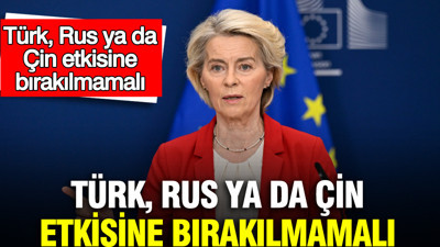 Bu sözler AB Komisyonu Başkanı von der Leyen'den geldi: Türk, Rus ya da Çin etkisine bırakılmamalı