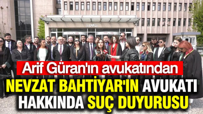Arif Güran’ın avukatından Nevzat Bahtiyar’ın avukatına suç duyurusu